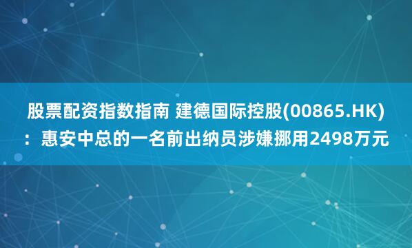 股票配资指数指南 建德国际控股(00865.HK)：惠安中总的一名前出纳员涉嫌挪用2498万元