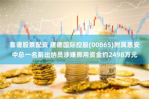 靠谱股票配资 建德国际控股(00865)附属惠安中总一名前出纳员涉嫌挪用资金约2498万元