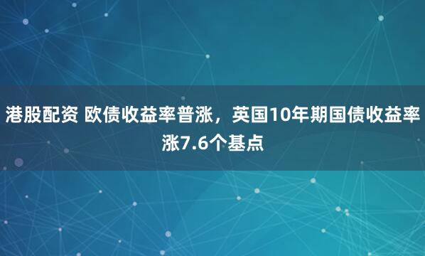 港股配资 欧债收益率普涨，英国10年期国债收益率涨7.6个基点