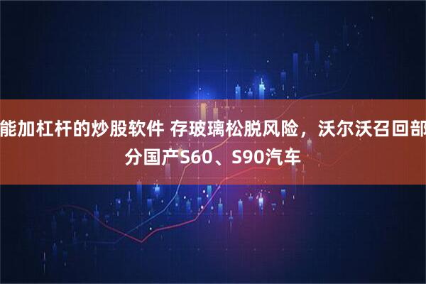能加杠杆的炒股软件 存玻璃松脱风险，沃尔沃召回部分国产S60、S90汽车
