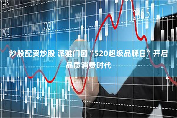 炒股配资炒股 派雅门窗“520超级品牌日”开启品质消费时代