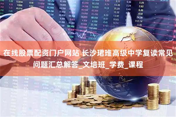 在线股票配资门户网站 长沙珺琟高级中学复读常见问题汇总解答_文培班_学费_课程