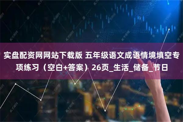 实盘配资网网站下载版 五年级语文成语情境填空专项练习（空白+答案）26页_生活_储备_节日