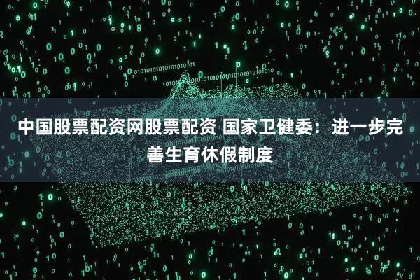 中国股票配资网股票配资 国家卫健委：进一步完善生育休假制度