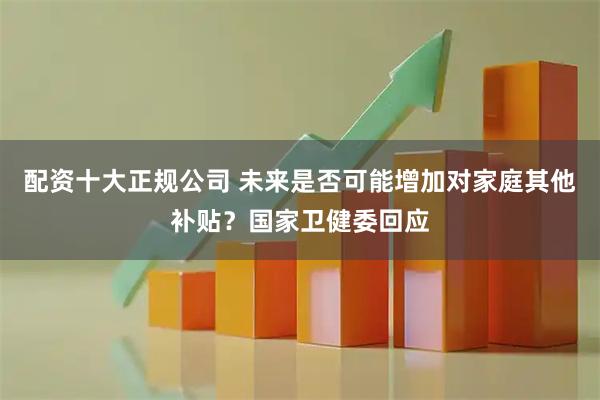 配资十大正规公司 未来是否可能增加对家庭其他补贴？国家卫健委回应
