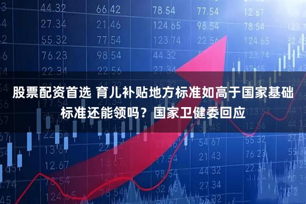 股票配资首选 育儿补贴地方标准如高于国家基础标准还能领吗？国家卫健委回应