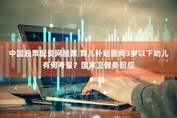 中国股票配资网股票 育儿补贴面向3岁以下幼儿有何考量？国家卫健委回应