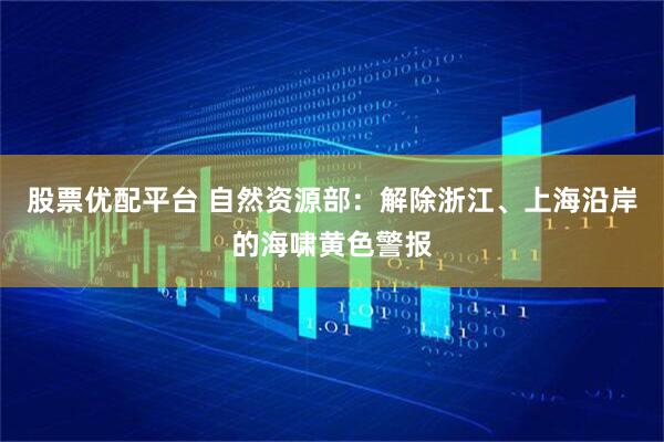股票优配平台 自然资源部：解除浙江、上海沿岸的海啸黄色警报