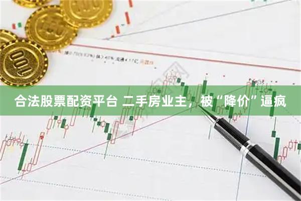 合法股票配资平台 二手房业主，被“降价”逼疯