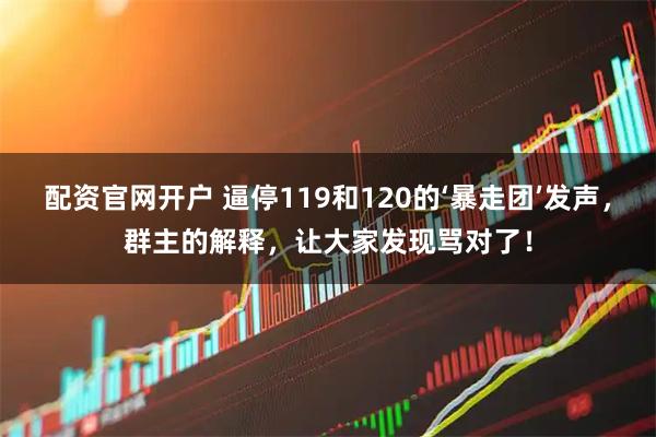 配资官网开户 逼停119和120的‘暴走团’发声，群主的解释，让大家发现骂对了！