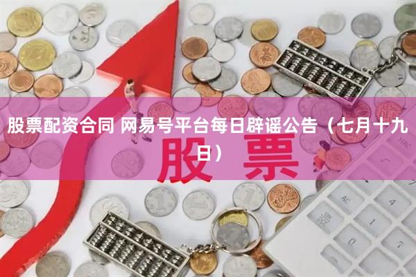 股票配资合同 网易号平台每日辟谣公告（七月十九日）