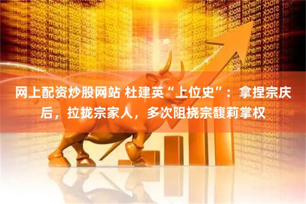 网上配资炒股网站 杜建英“上位史”：拿捏宗庆后，拉拢宗家人，多次阻挠宗馥莉掌权