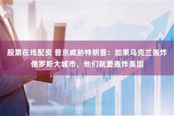 股票在线配资 普京威胁特朗普：如果乌克兰轰炸俄罗斯大城市，他们就要轰炸美国