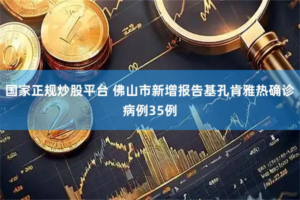 国家正规炒股平台 佛山市新增报告基孔肯雅热确诊病例35例