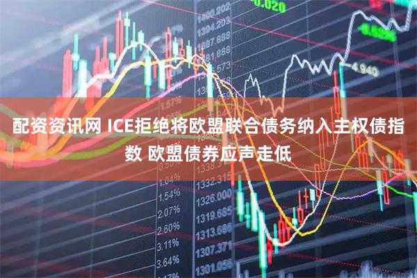 配资资讯网 ICE拒绝将欧盟联合债务纳入主权债指数 欧盟债券应声走低