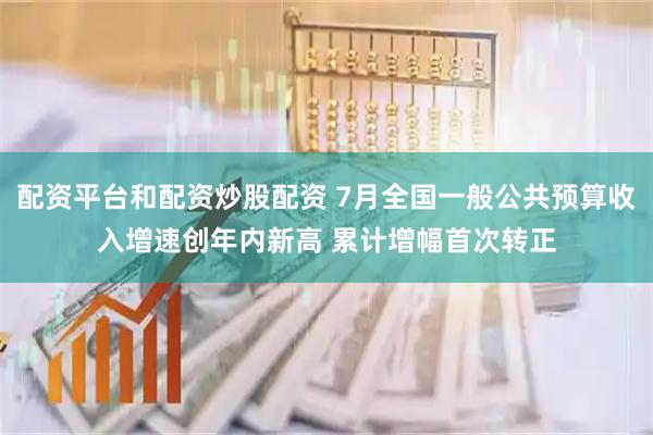 配资平台和配资炒股配资 7月全国一般公共预算收入增速创年内新高 累计增幅首次转正