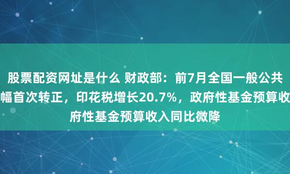 股票配资网址是什么 财政部：前7月全国一般公共预算累计增幅首次转正，印花税增长20.7%，政府性基金预算收入同比微降