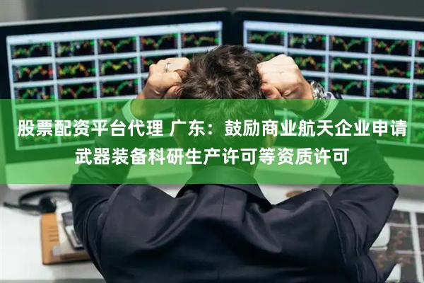 股票配资平台代理 广东：鼓励商业航天企业申请武器装备科研生产许可等资质许可